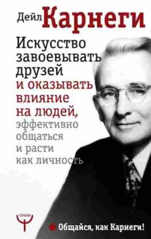 Книга Искусство завоевывать друзей и оказывать влияние на людей,эффективно общаться и расти как личность (Карнеги Д.), б-8273, Баград.рф